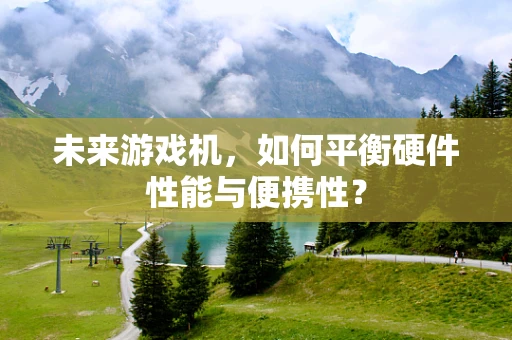 未来游戏机，如何平衡硬件性能与便携性？