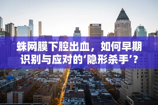 蛛网膜下腔出血，如何早期识别与应对的‘隐形杀手’？
