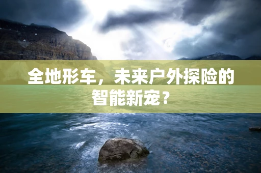 全地形车，未来户外探险的智能新宠？