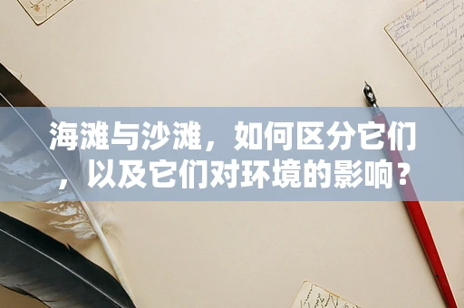 海滩与沙滩，如何区分它们，以及它们对环境的影响？