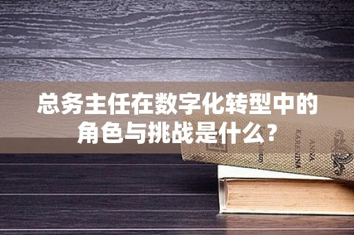 总务主任在数字化转型中的角色与挑战是什么？