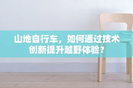 山地自行车，如何通过技术创新提升越野体验？