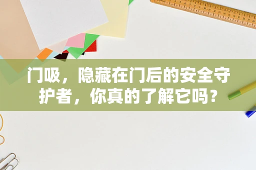门吸，隐藏在门后的安全守护者，你真的了解它吗？