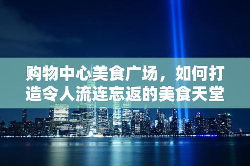 购物中心美食广场，如何打造令人流连忘返的美食天堂？