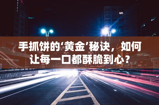 手抓饼的‘黄金’秘诀，如何让每一口都酥脆到心？