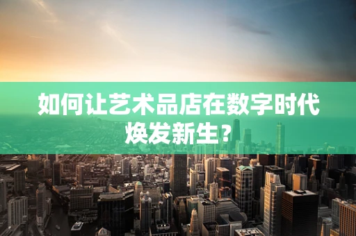 如何让艺术品店在数字时代焕发新生？