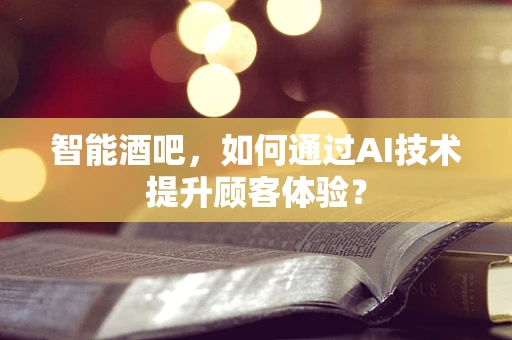 智能酒吧，如何通过AI技术提升顾客体验？