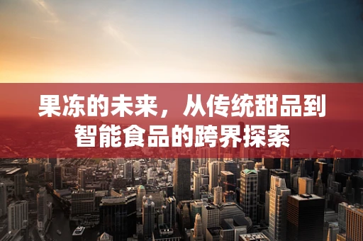 果冻的未来，从传统甜品到智能食品的跨界探索
