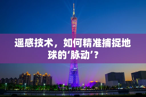 遥感技术，如何精准捕捉地球的‘脉动’？