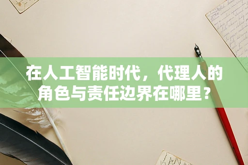 在人工智能时代，代理人的角色与责任边界在哪里？