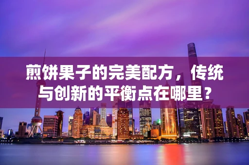 煎饼果子的完美配方，传统与创新的平衡点在哪里？