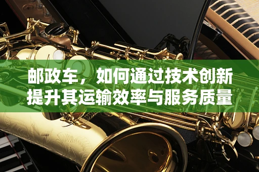 邮政车，如何通过技术创新提升其运输效率与服务质量？