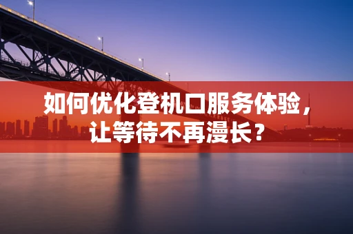如何优化登机口服务体验，让等待不再漫长？