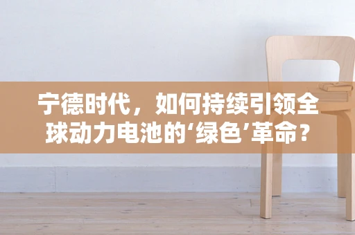 宁德时代，如何持续引领全球动力电池的‘绿色’革命？