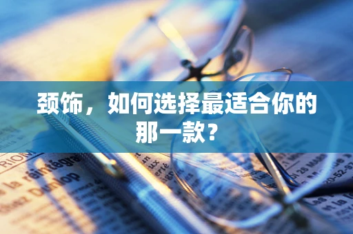 颈饰，如何选择最适合你的那一款？
