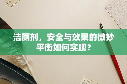 洁厕剂，安全与效果的微妙平衡如何实现？