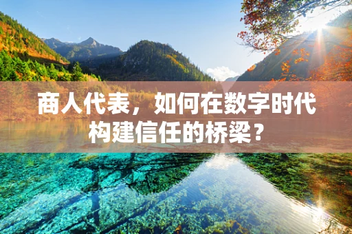 商人代表，如何在数字时代构建信任的桥梁？