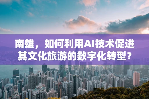 南雄，如何利用AI技术促进其文化旅游的数字化转型？