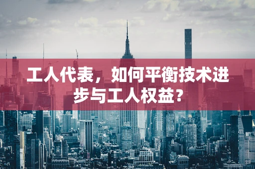 工人代表，如何平衡技术进步与工人权益？