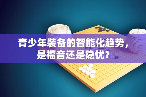 青少年装备的智能化趋势，是福音还是隐忧？