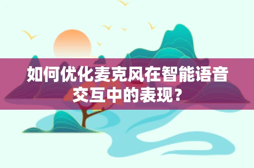 如何优化麦克风在智能语音交互中的表现？
