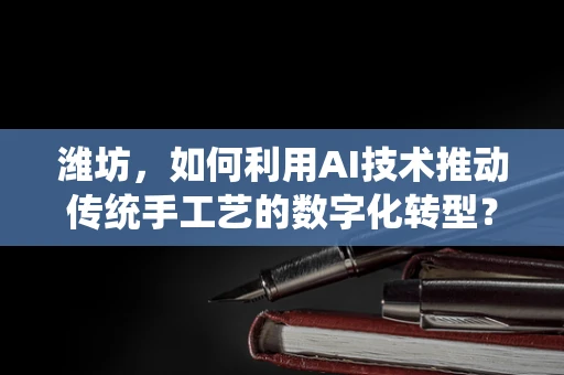 潍坊，如何利用AI技术推动传统手工艺的数字化转型？