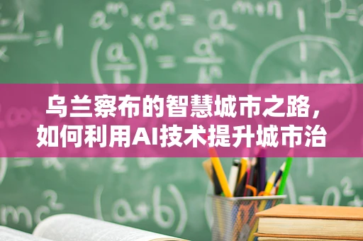 乌兰察布的智慧城市之路，如何利用AI技术提升城市治理效能？