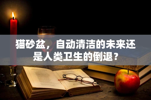 猫砂盆，自动清洁的未来还是人类卫生的倒退？