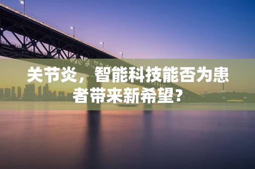 关节炎，智能科技能否为患者带来新希望？