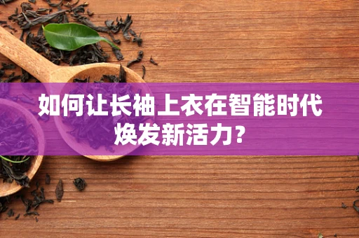 如何让长袖上衣在智能时代焕发新活力？