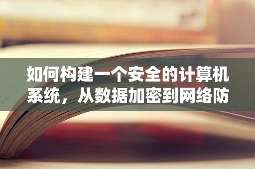 如何构建一个安全的计算机系统，从数据加密到网络防御的全方位策略