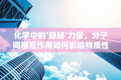 化学中的‘隐秘’力量，分子间相互作用如何影响物质性质？