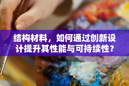 结构材料，如何通过创新设计提升其性能与可持续性？