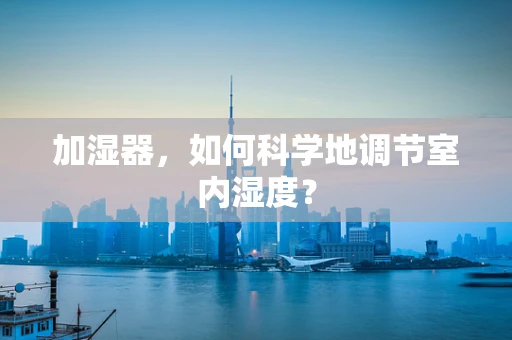 加湿器，如何科学地调节室内湿度？