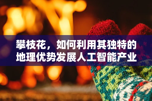 攀枝花，如何利用其独特的地理优势发展人工智能产业？